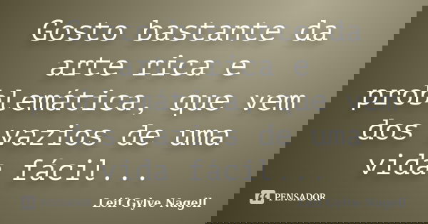 Gosto bastante da arte rica e problemática, que vem dos vazios de uma vida fácil...... Frase de Leif Gylve Nagell.