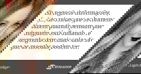 Eu negocio informações, (...) as coisas que os homens fazem quando pensam que ninguém está olhando. A vergonha tem mais valor do que as moedas podem ter.... Frase de Leigh Bardugo.