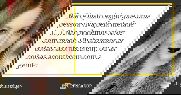 Não é justo exigir que uma pessoa viva pela metade (...). Não podemos viver com medo. Ou fazemos as coisas acontecerem, ou as coisas acontecem com a gente.... Frase de Leigh Bardugo.