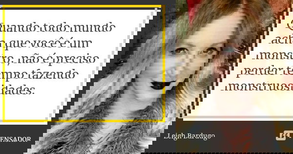 Quando todo mundo acha que você é um monstro, não é preciso perder tempo fazendo monstruosidades.... Frase de Leigh Bardugo.
