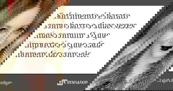Sofrimento é barato como barro e duas vezes mais comum. O que importa é o que cada homem faz com ele.... Frase de Leigh Bardugo.