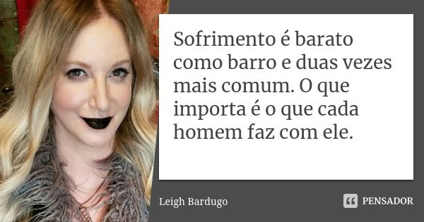 Sofrimento é barato como barro e duas vezes mais comum. O que importa é o que cada homem faz com ele.... Frase de Leigh Bardugo.