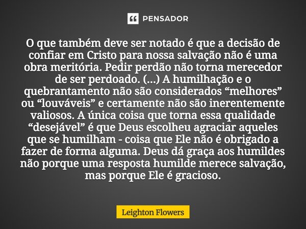 O que também deve ser notado é que a decisão de confiar em Cristo para nossa salvação não é uma obra meritória. Pedir perdão não torna merecedor de ser perdoad... Frase de Leighton Flowers.