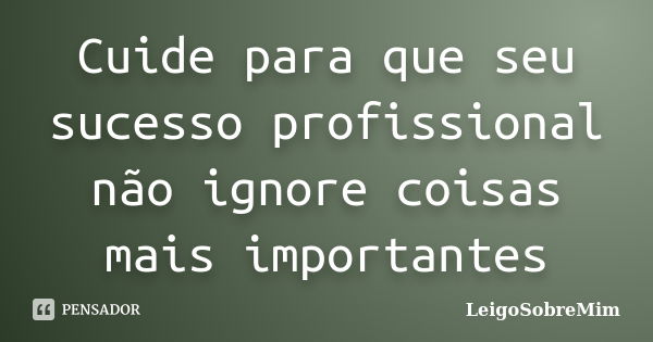 Cuide para que seu sucesso profissional não ignore coisas mais importantes... Frase de LeigoSobreMim.