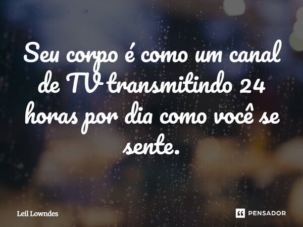 ⁠Seu corpo é como um canal de TV transmitindo 24 horas por dia como você se sente.... Frase de Leil Lowndes.