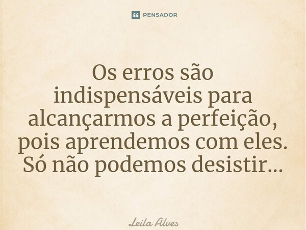 Os erros são indispensáveis para alcançarmos a perfeição, pois aprendemos com eles. Só não podemos desistir...... Frase de Leila Alves.