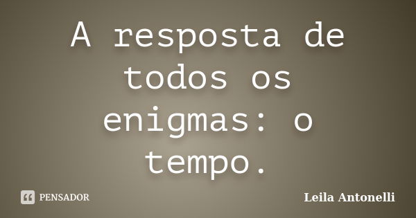 A resposta de todos os enigmas: o tempo.... Frase de Leila Antonelli.