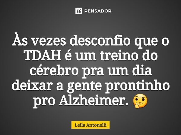 ⁠Às vezes desconfio que o TDAH é um treino do cérebro pra um dia deixar a gente prontinho pro Alzheimer. 🤔... Frase de Leila Antonelli.