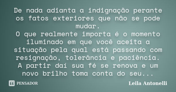 De nada adianta a indignação perante os fatos exteriores que não se pode mudar. O que realmente importa é o momento iluminado em que você aceita a situação pela... Frase de Leila Antonelli.