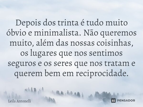 ⁠Depois dos trinta é tudo muito óbvio e minimalista. Não queremos muito, além das nossas coisinhas, os lugares que nos sentimos seguros e os seres que nos trata... Frase de Leila Antonelli.