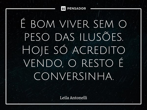 ⁠É bom viver sem o peso das ilusões. Hoje só acredito vendo, o resto é conversinha.... Frase de Leila Antonelli.