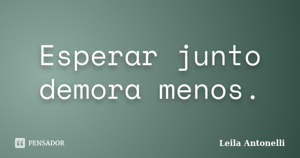 Esperar junto demora menos.... Frase de Leila Antonelli.