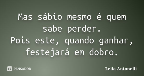 Mas sábio mesmo é quem sabe perder. Pois este, quando ganhar, festejará em dobro.... Frase de Leila Antonelli.