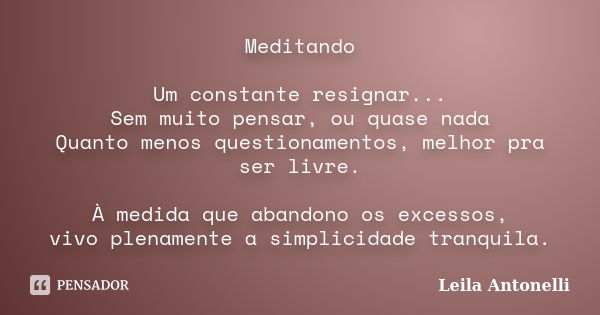 Meditando Um constante resignar... Sem muito pensar, ou quase nada Quanto menos questionamentos, melhor pra ser livre. À medida que abandono os excessos, vivo p... Frase de Leila Antonelli.