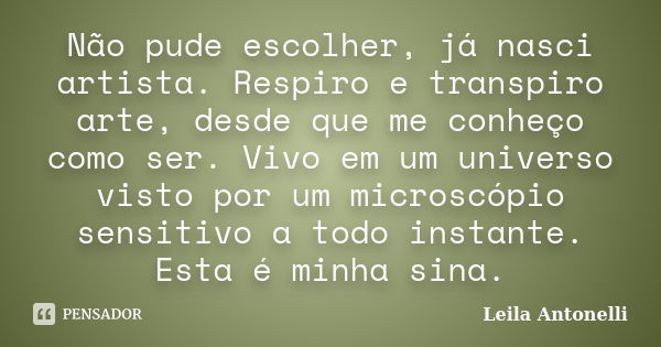 Não pude escolher, já nasci artista. Respiro e transpiro arte, desde que me conheço como ser. Vivo em um universo visto por um microscópio sensitivo a todo inst... Frase de Leila Antonelli.