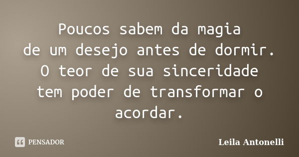 Poucos sabem da magia de um desejo antes de dormir. O teor de sua sinceridade tem poder de transformar o acordar.... Frase de Leila Antonelli.