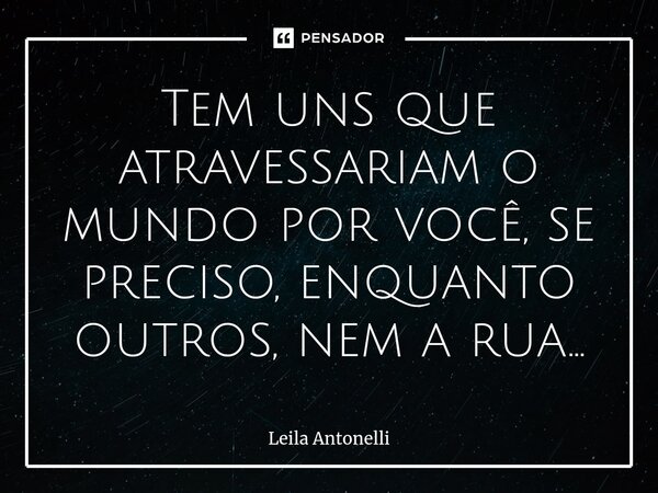 ⁠Tem uns que atravessariam o mundo por você, se preciso, enquanto outros, nem a rua...... Frase de Leila Antonelli.