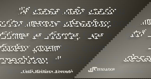 "A casa não caiu muito menos desabou, tô firme e forte, se fudeu quem desacreditou."... Frase de Leila Bárbara Azevedo.