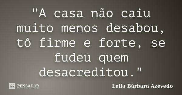 "A casa não caiu muito menos desabou, tô firme e forte, se fudeu quem desacreditou."... Frase de Leila Bárbara Azevedo.