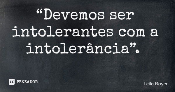 “Devemos ser intolerantes com a intolerância”.... Frase de Leila Bayer.