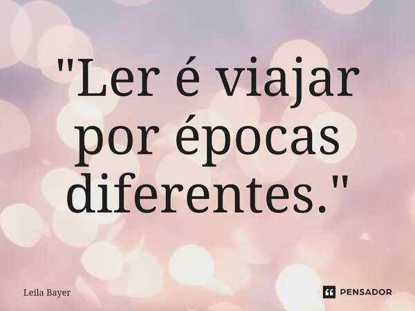 ⁠"Ler é viajar por épocas diferentes."... Frase de Leila Bayer.