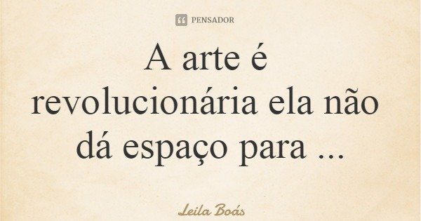 A arte é revolucionária ela não dá espaço para pessoas acomodadas.... Frase de Leila Boás.