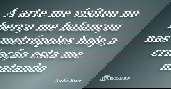 A arte me visitou no berço me balançou nas metrópoles hoje,a criação esta me matando... Frase de Leila Boás.