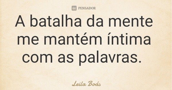 A batalha da mente me mantém íntima com as palavras.... Frase de Leila Boás.