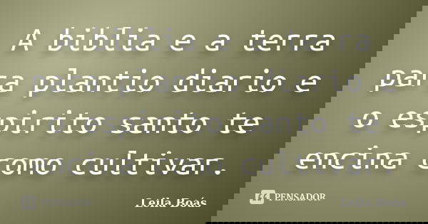 A biblia e a terra para plantio diario e o espirito santo te encina como cultivar.... Frase de Leila Boás.