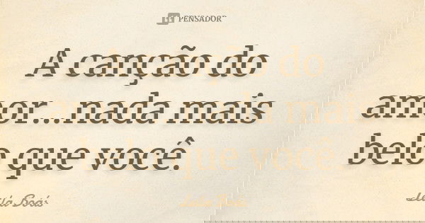 A canção do amor...nada mais belo que você.... Frase de leila boás.