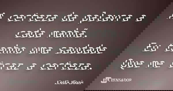 A certeza da palavra a cada manhã. Eu tenho uma saudade Que me traz a certeza.... Frase de Leila Boás.