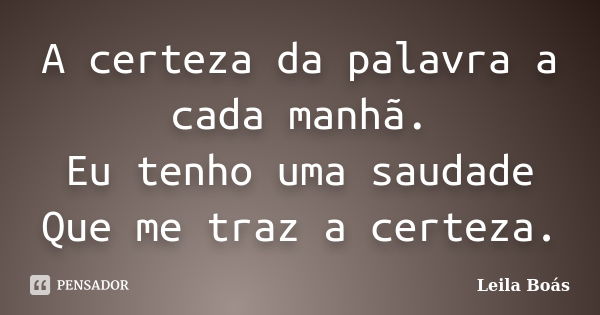 A certeza da palavra a cada manhã. Eu tenho uma saudade Que me traz a certeza.... Frase de Leila Boás.