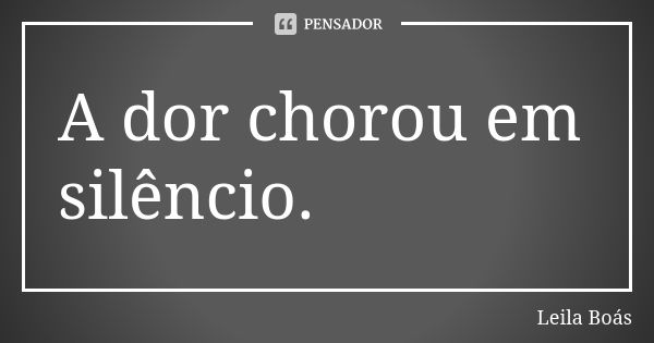 A dor chorou em silêncio.... Frase de Leila Boás.