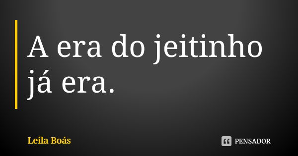 A era do jeitinho já era.... Frase de Leila Boás.