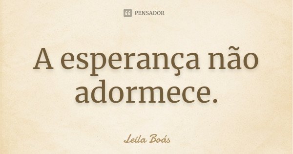 A esperança não adormece.... Frase de Leila Boás.