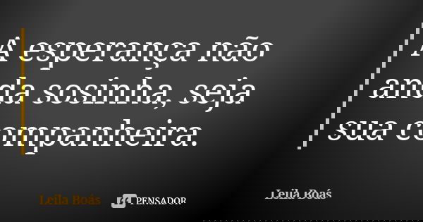 A esperança não anda sosinha, seja sua companheira.... Frase de Leila Boás.