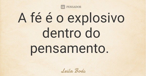 A fé é o explosivo dentro do pensamento.... Frase de Leila Boás.