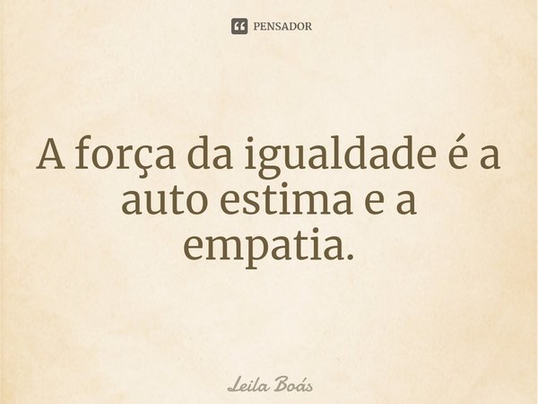 ⁠A força da igualdade é a auto estima e a empatia.... Frase de Leila Boás.