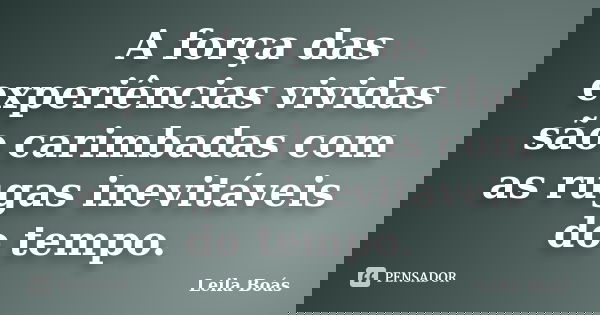 A força das experiências vividas são carimbadas com as rugas inevitáveis do tempo.... Frase de leila boás.