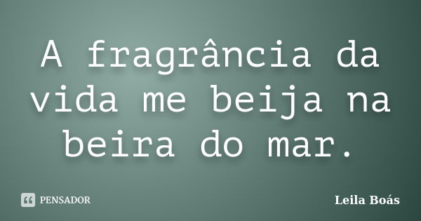 A fragrância da vida me beija na beira do mar.... Frase de Leila Boás.