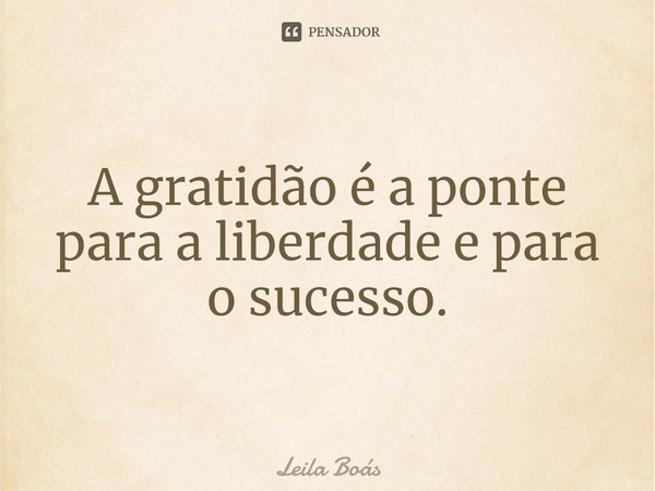 ⁠A gratidão é a ponte para a liberdade e para o sucesso.... Frase de Leila Boás.