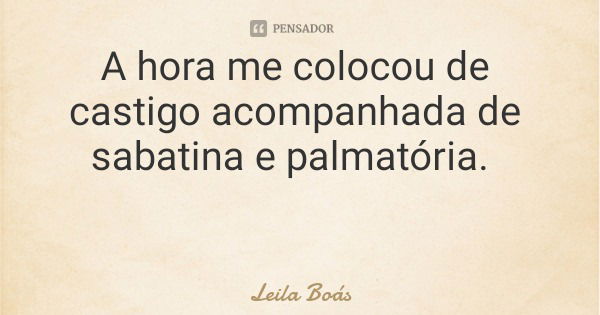 A hora me colocou de castigo acompanhada de sabatina e palmatória.... Frase de Leila Boás.
