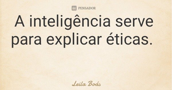 A inteligência serve para explicar éticas.... Frase de Leila Boás.