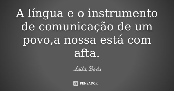 A língua e o instrumento de comunicação de um povo,a nossa está com afta.... Frase de Leila Boás.
