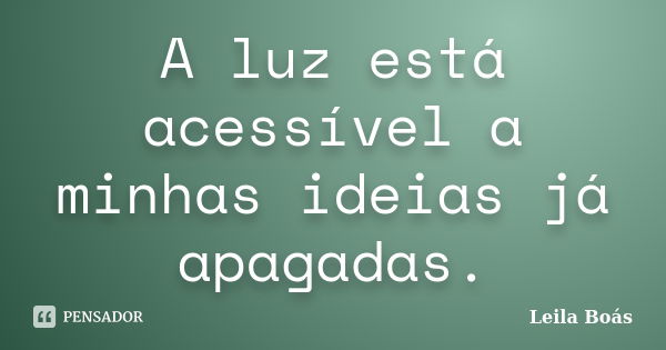 A luz está acessível a minhas ideias já apagadas.... Frase de Leila Boás.