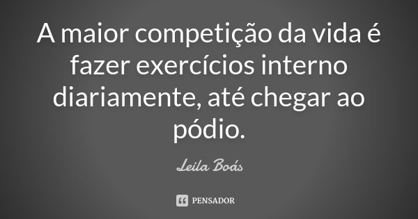 A maior competição da vida é fazer exercícios interno diariamente, até chegar ao pódio.... Frase de Leila Boás.