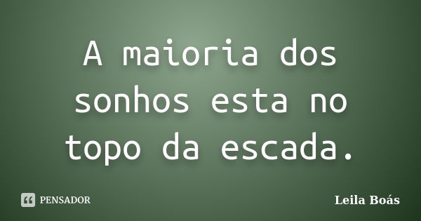 A maioria dos sonhos esta no topo da escada.... Frase de Leila Boás.