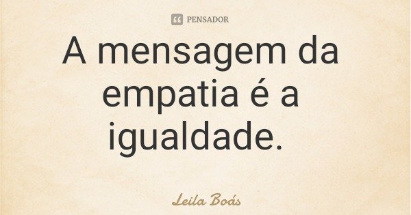 A mensagem da empatia é a igualdade.... Frase de Leila Boás.