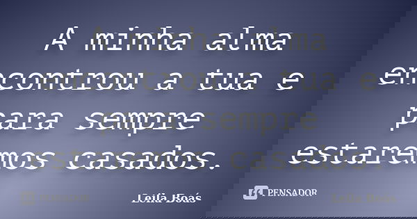 A minha alma encontrou a tua e para sempre estaremos casados.... Frase de Leila Boás.