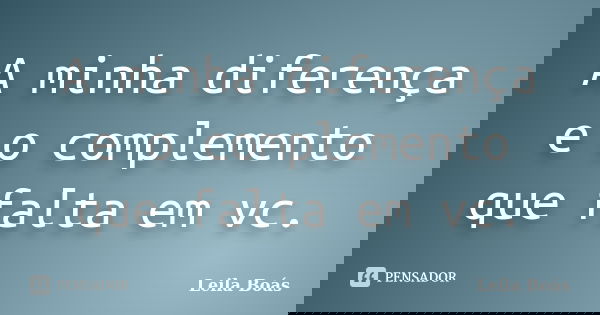 A minha diferença e o complemento que falta em vc.... Frase de Leila Boás.